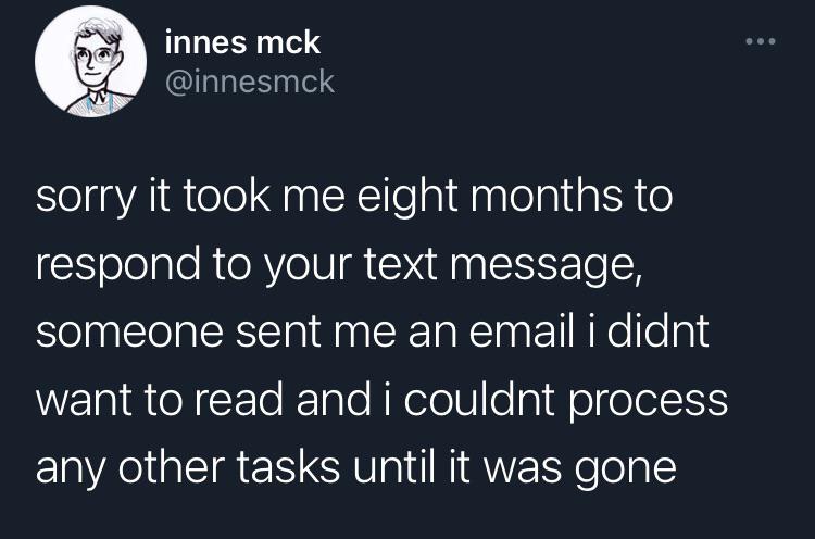 Tweet; Sorry it took me eight months to respond to your message, someone sent me an email I did not want to read and I could not process any other tasks until it was gone